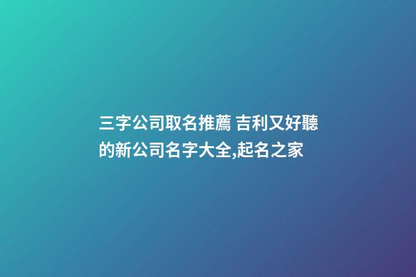 三字公司取名推薦 吉利又好聽的新公司名字大全,起名之家-第1張-公司起名-玄機派